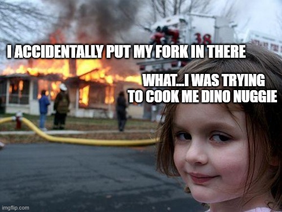 Disaster Girl Meme | I ACCIDENTALLY PUT MY FORK IN THERE; WHAT...I WAS TRYING TO COOK ME DINO NUGGIE | image tagged in memes,disaster girl | made w/ Imgflip meme maker