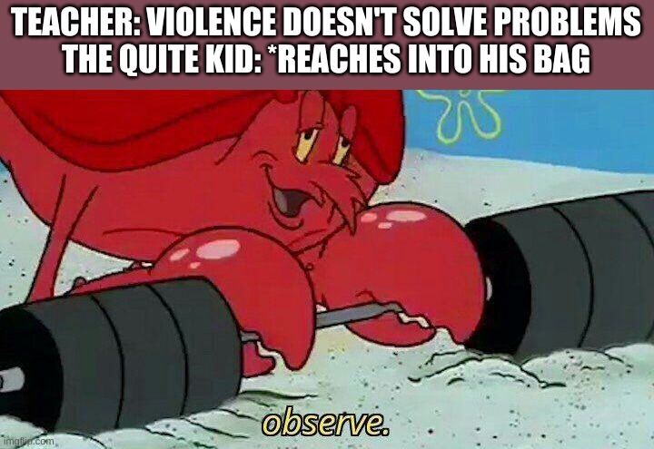 Observe | TEACHER: VIOLENCE DOESN'T SOLVE PROBLEMS
THE QUITE KID: *REACHES INTO HIS BAG | image tagged in observe | made w/ Imgflip meme maker
