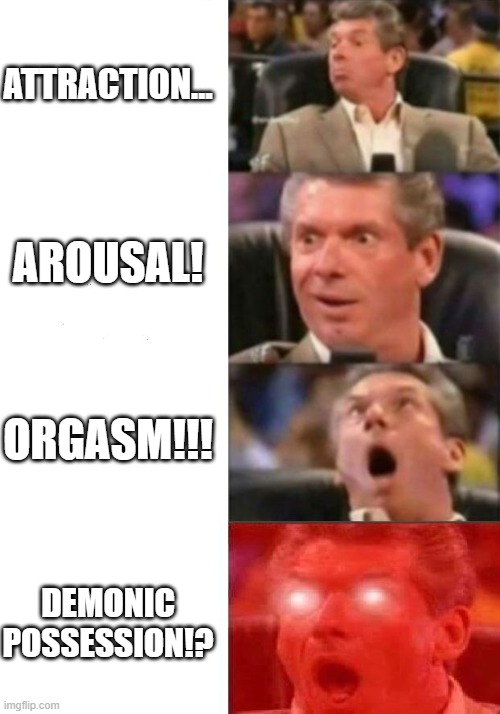 Stages of an encounter with a Succubus... | ATTRACTION... AROUSAL! ORGASM!!! DEMONIC POSSESSION!? | image tagged in mr mcmahon reaction | made w/ Imgflip meme maker
