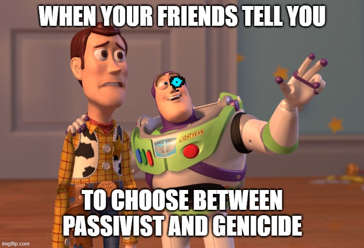 X, X Everywhere | WHEN YOUR FRIENDS TELL YOU; TO CHOOSE BETWEEN PASSIVIST AND GENICIDE | image tagged in memes,x x everywhere | made w/ Imgflip meme maker
