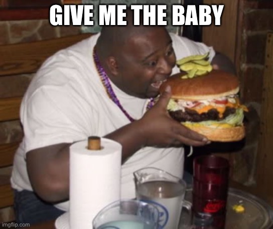 Fat guy eating burger | GIVE ME THE BABY | image tagged in fat guy eating burger | made w/ Imgflip meme maker