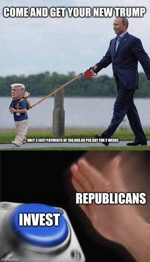 trumps for all | COME AND GET YOUR NEW TRUMP; ONLY 3 EASY PAYMENTS OF 100,000.00 PER DAY FOR 2 WEEKS; REPUBLICANS; INVEST | image tagged in putin trump leash,memes,blank nut button | made w/ Imgflip meme maker