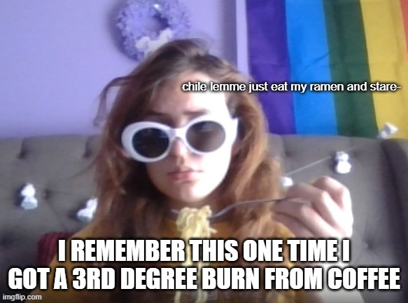 I REMEMBER THIS ONE TIME I GOT A 3RD DEGREE BURN FROM COFFEE | image tagged in eat and stare | made w/ Imgflip meme maker