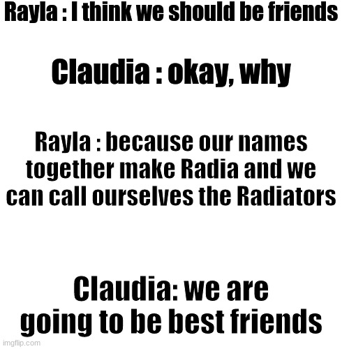 Radiators | Rayla : I think we should be friends; Claudia : okay, why; Rayla : because our names together make Radia and we can call ourselves the Radiators; Claudia: we are going to be best friends | image tagged in memes,blank transparent square,dragon,prince | made w/ Imgflip meme maker