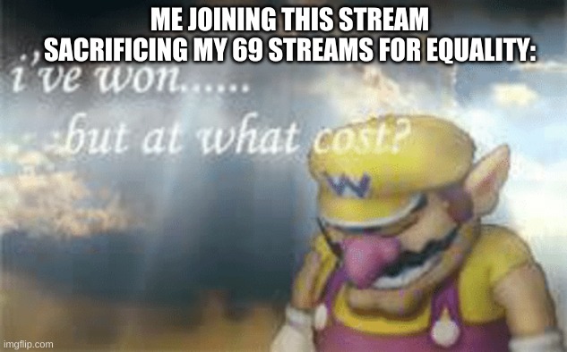 TRUE DAT. | ME JOINING THIS STREAM SACRIFICING MY 69 STREAMS FOR EQUALITY: | image tagged in i've won but at what cost | made w/ Imgflip meme maker
