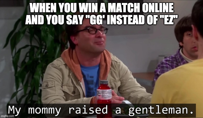 My mommy raised a gentleman | WHEN YOU WIN A MATCH ONLINE AND YOU SAY "GG' INSTEAD OF "EZ" | image tagged in my mommy raised a gentleman | made w/ Imgflip meme maker