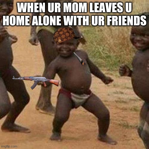 Third World Success Kid | WHEN UR MOM LEAVES U HOME ALONE WITH UR FRIENDS | image tagged in memes,third world success kid | made w/ Imgflip meme maker