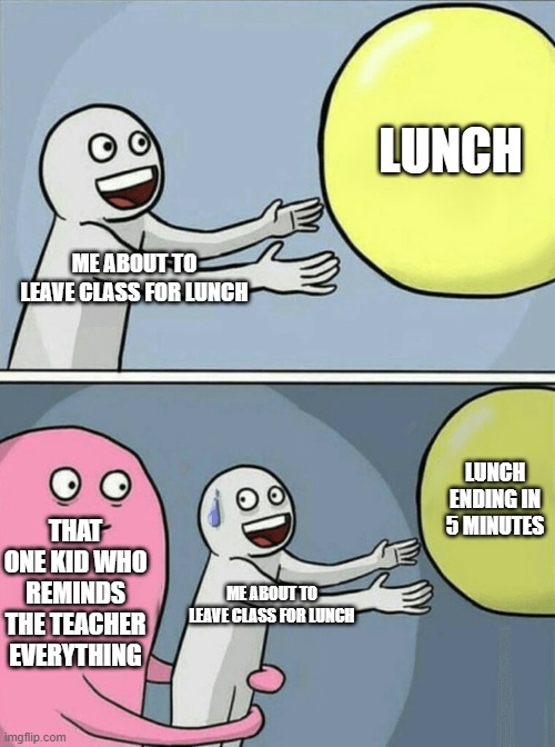 Running Away Balloon Meme | LUNCH; ME ABOUT TO LEAVE CLASS FOR LUNCH; LUNCH ENDING IN 5 MINUTES; THAT ONE KID WHO REMINDS THE TEACHER EVERYTHING; ME ABOUT TO LEAVE CLASS FOR LUNCH | image tagged in memes,running away balloon | made w/ Imgflip meme maker
