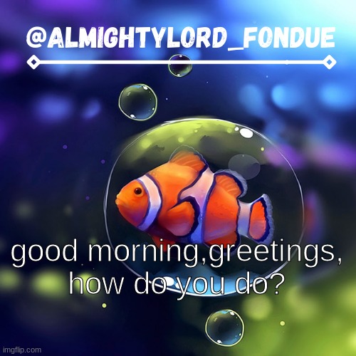 Clownfish temp-Fondue | good morning,greetings, how do you do? | image tagged in clownfish temp-fondue | made w/ Imgflip meme maker