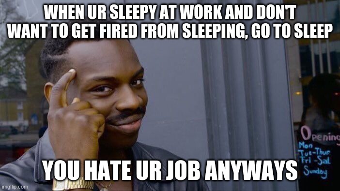 Roll Safe Think About It | WHEN UR SLEEPY AT WORK AND DON'T WANT TO GET FIRED FROM SLEEPING, GO TO SLEEP; YOU HATE UR JOB ANYWAYS | image tagged in memes,roll safe think about it | made w/ Imgflip meme maker
