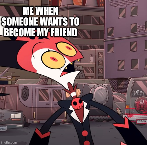 confused blitzo | ME WHEN SOMEONE WANTS TO BECOME MY FRIEND | image tagged in confused blitzo | made w/ Imgflip meme maker