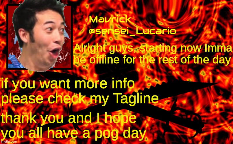Alright guys, starting now Imma be offline for the rest of the day; if you want more info please check my Tagline; thank you and I hope you all have a pog day | made w/ Imgflip meme maker