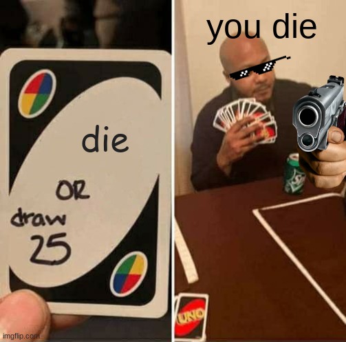 UNO Draw 25 Cards Meme | you die; die | image tagged in memes,uno draw 25 cards | made w/ Imgflip meme maker