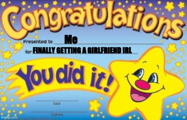I DID IT BITCHES!!!! | Me; FINALLY GETTING A GIRLFRIEND IRL | image tagged in congratulations | made w/ Imgflip meme maker