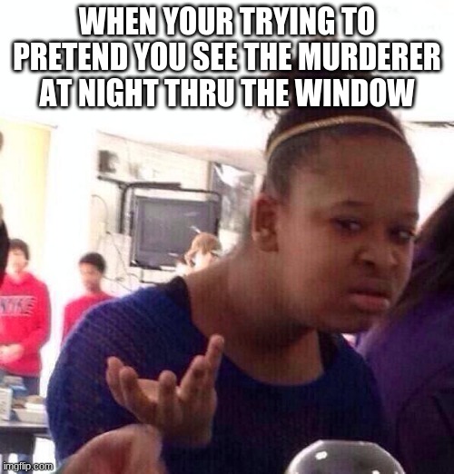 Black Girl Wat Meme | WHEN YOUR TRYING TO PRETEND YOU SEE THE MURDERER AT NIGHT THRU THE WINDOW | image tagged in memes,black girl wat | made w/ Imgflip meme maker