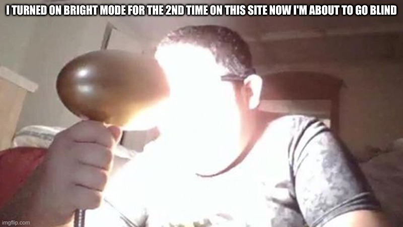 kid shining light into face | I TURNED ON BRIGHT MODE FOR THE 2ND TIME ON THIS SITE NOW I'M ABOUT TO GO BLIND | image tagged in kid shining light into face | made w/ Imgflip meme maker
