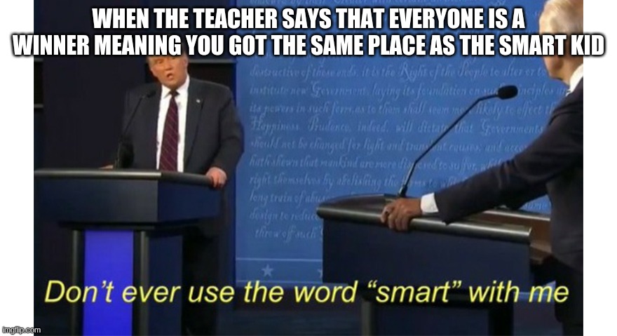 dont ever use the word smart with me | WHEN THE TEACHER SAYS THAT EVERYONE IS A WINNER MEANING YOU GOT THE SAME PLACE AS THE SMART KID | image tagged in dont ever use the word smart with me | made w/ Imgflip meme maker