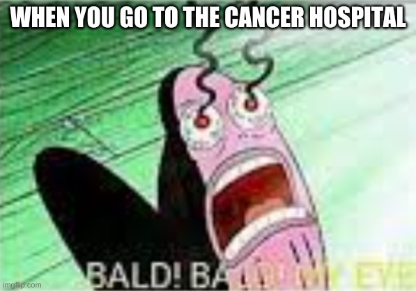 WHEN YOU GO TO THE CANCER HOSPITAL | made w/ Imgflip meme maker