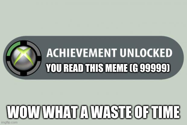 This is a Waste of time | YOU READ THIS MEME (G 99999); WOW WHAT A WASTE OF TIME | image tagged in achievement unlocked,this is a tag | made w/ Imgflip meme maker