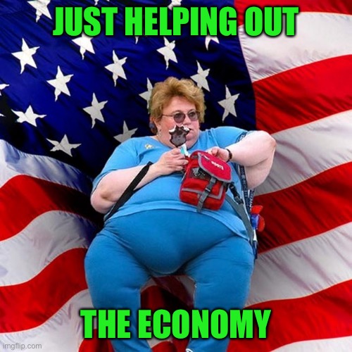 Obese conservative american woman | JUST HELPING OUT THE ECONOMY | image tagged in obese conservative american woman | made w/ Imgflip meme maker