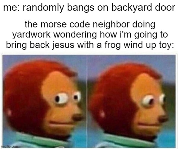 another one of those morse code memes | me: randomly bangs on backyard door; the morse code neighbor doing yardwork wondering how i'm going to bring back jesus with a frog wind up toy: | image tagged in memes,monkey puppet | made w/ Imgflip meme maker