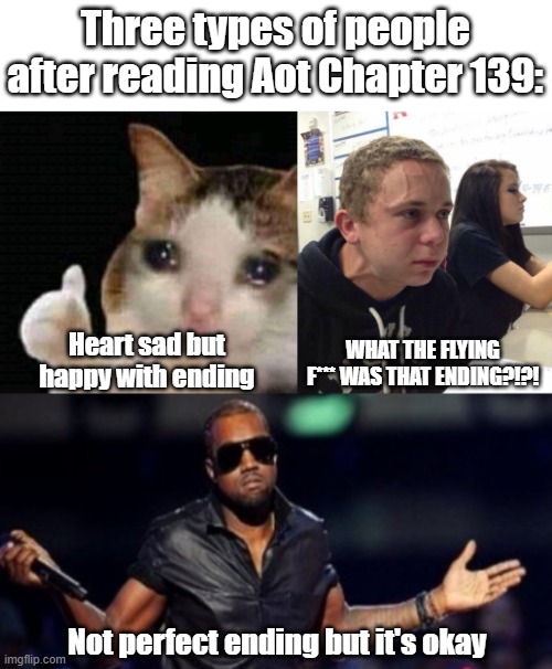 AoT fandom in a nutshell | Three types of people after reading Aot Chapter 139:; WHAT THE FLYING F*** WAS THAT ENDING?!?! Heart sad but happy with ending; Not perfect ending but it's okay | image tagged in sad thumbs up cat,straining kid,oh well kanye | made w/ Imgflip meme maker