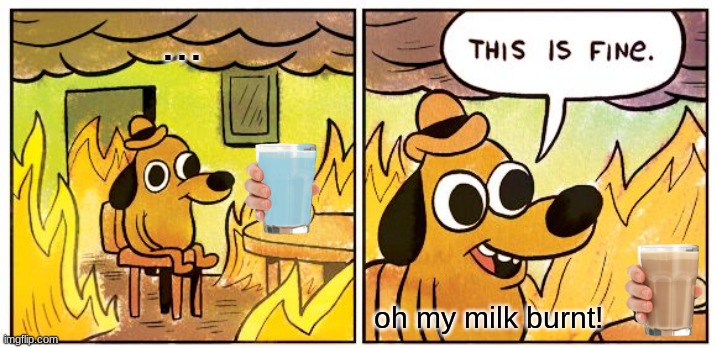 burnt milk is best | ... oh my milk burnt! | image tagged in memes,this is fine,lol,funny,burnt milk,choccy milk | made w/ Imgflip meme maker