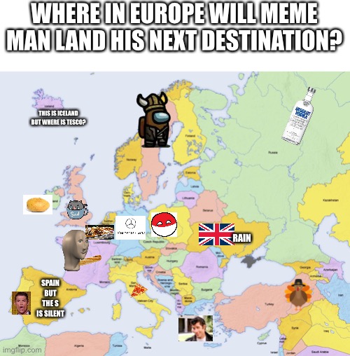 Where is MemeMan? He finished his tour of France.Who gets John Travolta at Greece and A Scandinavian Crewmate? | WHERE IN EUROPE WILL MEME MAN LAND HIS NEXT DESTINATION? THIS IS ICELAND BUT WHERE IS TESCO? RAIN; SPAIN BUT THE S IS SILENT | image tagged in map of europe,france,meme man,stonks,i dont know what i am doing,memes | made w/ Imgflip meme maker