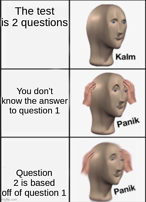 Kalm panik PANIK | The test is 2 questions; You don't know the answer to question 1; Question 2 is based off of question 1 | image tagged in kalm panik panik | made w/ Imgflip meme maker