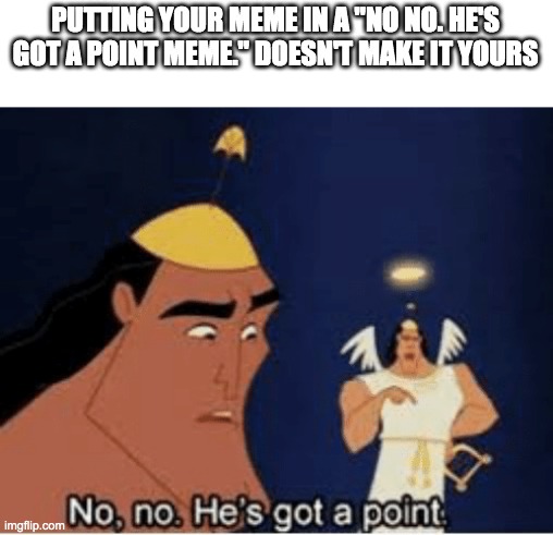 No, no. He's got a point | PUTTING YOUR MEME IN A "NO NO. HE'S GOT A POINT MEME." DOESN'T MAKE IT YOURS | image tagged in no no he's got a point | made w/ Imgflip meme maker
