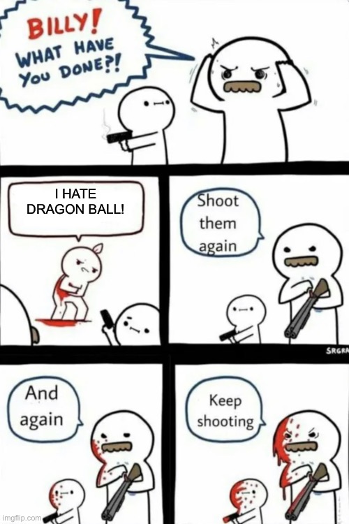 billy what have you done keep shooting | I HATE DRAGON BALL! | image tagged in billy what have you done keep shooting | made w/ Imgflip meme maker