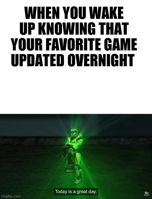 WHEN YOU WAKE UP KNOWING THAT YOUR FAVORITE GAME UPDATED OVERNIGHT | image tagged in blank white template,today is a great day,funny,red vs blue,funny memes,gaming | made w/ Imgflip meme maker