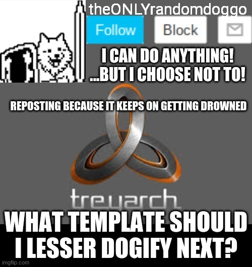 theONLYrandomdoggo's announcement updated | REPOSTING BECAUSE IT KEEPS ON GETTING DROWNED; WHAT TEMPLATE SHOULD I LESSER DOGIFY NEXT? | image tagged in theonlyrandomdoggo's announcement updated | made w/ Imgflip meme maker