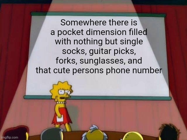 Lisa Simpson's Presentation | Somewhere there is a pocket dimension filled with nothing but single socks, guitar picks, forks, sunglasses, and that cute persons phone number | image tagged in lisa simpson's presentation | made w/ Imgflip meme maker
