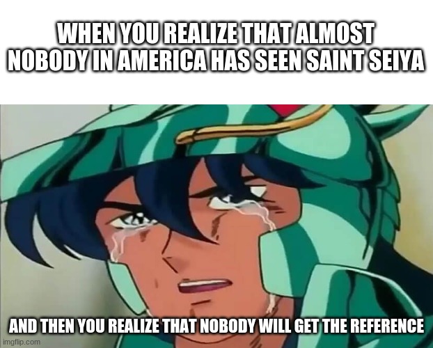 Saint Seiya | WHEN YOU REALIZE THAT ALMOST NOBODY IN AMERICA HAS SEEN SAINT SEIYA; AND THEN YOU REALIZE THAT NOBODY WILL GET THE REFERENCE | image tagged in saint seiya,dragon shiryu,crying | made w/ Imgflip meme maker