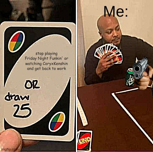 meh idk im running outta ideas | Me:; stop playing Friday Night Funkin' or watching CoryxKenshin and get back to work | image tagged in memes,uno draw 25 cards,me,fnf | made w/ Imgflip meme maker