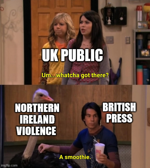 Whatcha Got There? | UK PUBLIC; BRITISH PRESS; NORTHERN IRELAND VIOLENCE | image tagged in whatcha got there | made w/ Imgflip meme maker