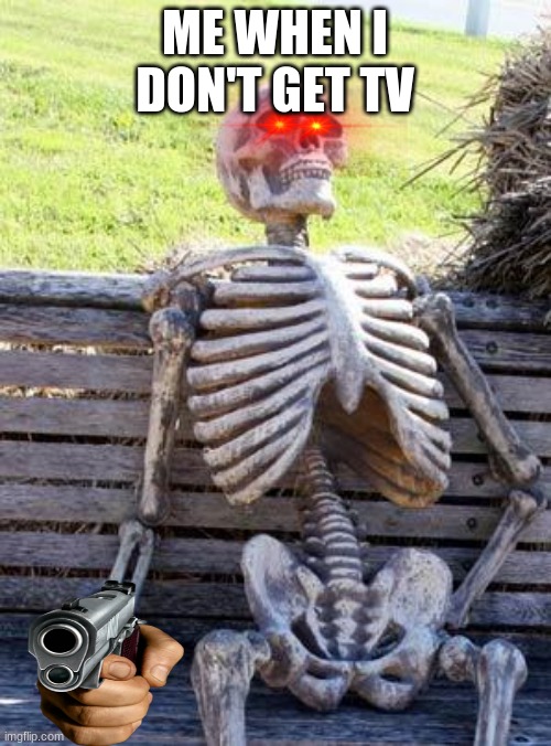 Waiting Skeleton Meme | ME WHEN I DON'T GET TV | image tagged in memes,waiting skeleton | made w/ Imgflip meme maker