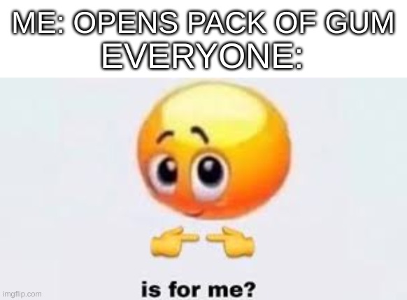 Is for me | ME: OPENS PACK OF GUM EVERYONE: | image tagged in is for me | made w/ Imgflip meme maker