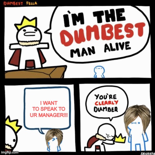 I'm the dumbest man alive | I WANT TO SPEAK TO UR MANAGER!!! | image tagged in i'm the dumbest man alive | made w/ Imgflip meme maker