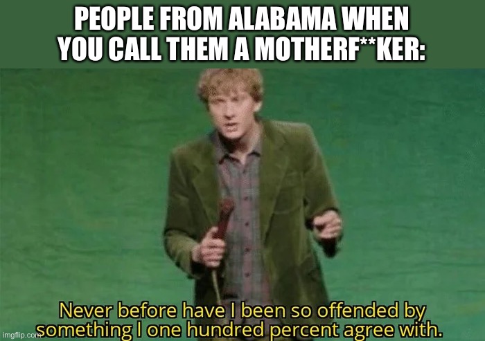 Do Alabama jokes count as dark? | PEOPLE FROM ALABAMA WHEN YOU CALL THEM A MOTHERF**KER: | image tagged in never have i been so offended | made w/ Imgflip meme maker