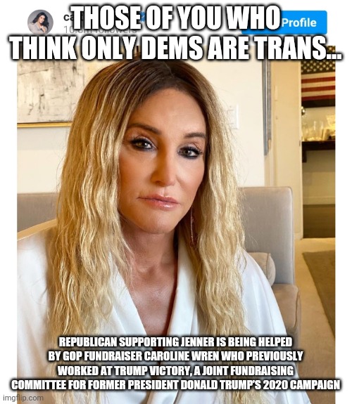 Talking about conservative woman being born women...then turn off comments... | THOSE OF YOU WHO THINK ONLY DEMS ARE TRANS... REPUBLICAN SUPPORTING JENNER IS BEING HELPED BY GOP FUNDRAISER CAROLINE WREN WHO PREVIOUSLY WORKED AT TRUMP VICTORY, A JOINT FUNDRAISING COMMITTEE FOR FORMER PRESIDENT DONALD TRUMP’S 2020 CAMPAIGN | image tagged in jenner,conservative | made w/ Imgflip meme maker