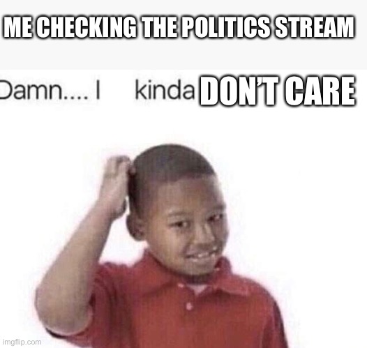 I think i need to stop looking. Their stupidity is giving me heartburn | ME CHECKING THE POLITICS STREAM; DON’T CARE | image tagged in damn i kinda don t meme | made w/ Imgflip meme maker