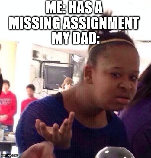 Fun times | ME: HAS A MISSING ASSIGNMENT; MY DAD: | image tagged in memes,black girl wat | made w/ Imgflip meme maker