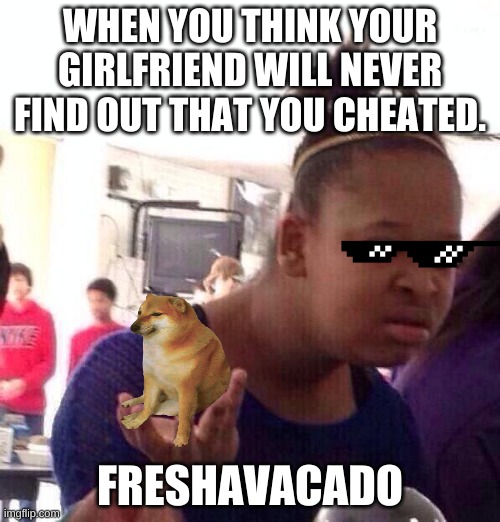 The way a girl looks at you | WHEN YOU THINK YOUR GIRLFRIEND WILL NEVER FIND OUT THAT YOU CHEATED. FRESHAVACADO | image tagged in memes,black girl wat | made w/ Imgflip meme maker