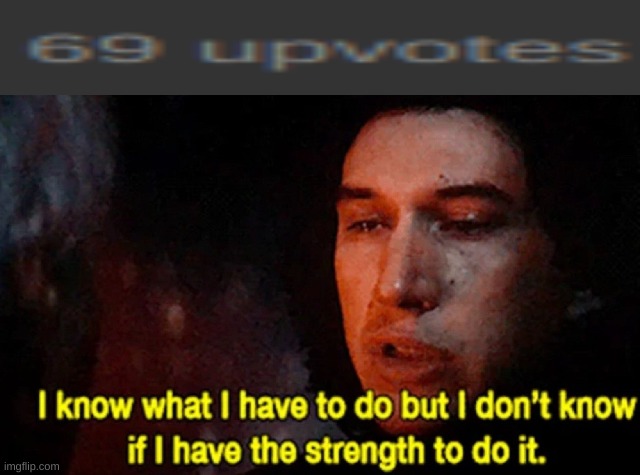 I want to upvote but I can't | image tagged in i know what i have to do but i don t know if i have the strength,69 | made w/ Imgflip meme maker