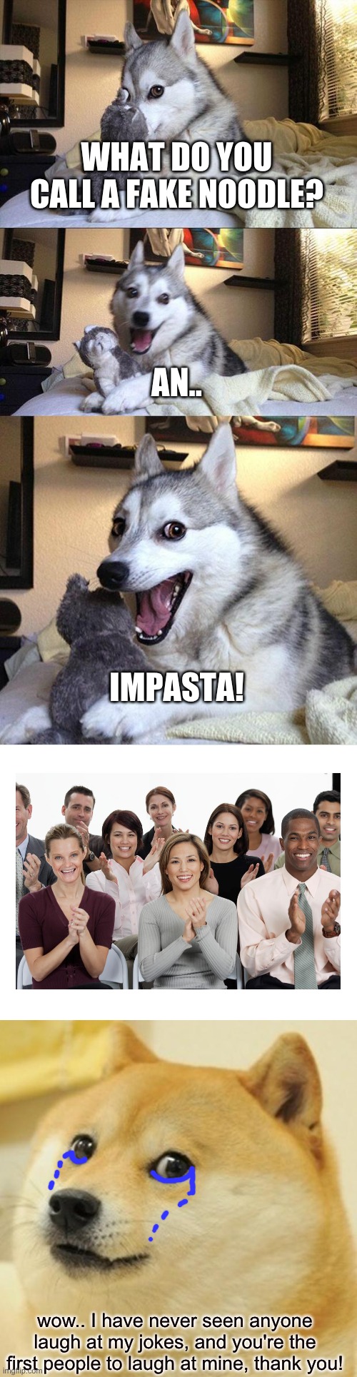 Might not make sense in the last part, but always make someone feel better. (That's the moral of this story.) | WHAT DO YOU CALL A FAKE NOODLE? AN.. IMPASTA! wow.. I have never seen anyone laugh at my jokes, and you're the first people to laugh at mine, thank you! | image tagged in memes,bad pun dog,people clapping,doge | made w/ Imgflip meme maker