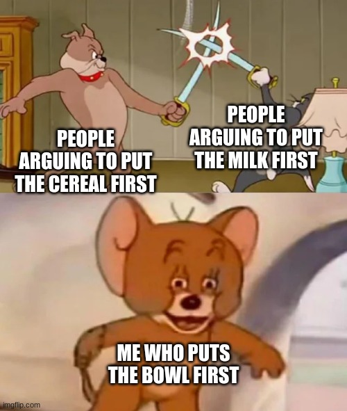 Tom and Spike fighting | PEOPLE ARGUING TO PUT THE MILK FIRST; PEOPLE ARGUING TO PUT THE CEREAL FIRST; ME WHO PUTS THE BOWL FIRST | image tagged in tom and spike fighting | made w/ Imgflip meme maker
