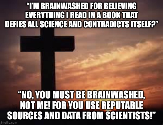 Kinda political... | “I’M BRAINWASHED FOR BELIEVING EVERYTHING I READ IN A BOOK THAT DEFIES ALL SCIENCE AND CONTRADICTS ITSELF?”; “NO, YOU MUST BE BRAINWASHED, NOT ME! FOR YOU USE REPUTABLE SOURCES AND DATA FROM SCIENTISTS!” | image tagged in cross | made w/ Imgflip meme maker