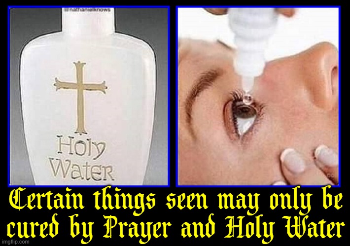 "Faith has its advantages." —Vince Vance | Certain things seen may only be
cured by Prayer and Holy Water | image tagged in vince vance,holy water,unsee juice,cannot be unseen,memes,prayer | made w/ Imgflip meme maker